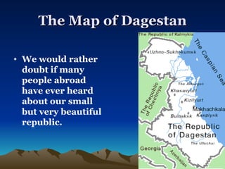 The Map of Dagestan We would rather doubt if many people abroad have ever heard about our small but very beautiful republic.  