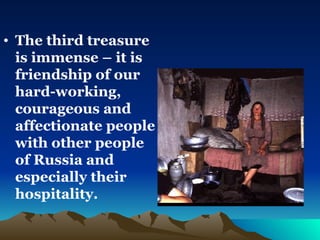 The third treasure is immense – it is friendship of our hard-working, courageous and affectionate people with other people of Russia and especially their hospitality. 