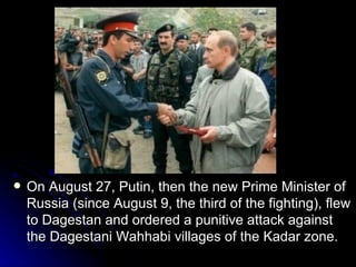 On August 27, Putin, then the new Prime Minister of Russia (since August 9, the third of the fighting), flew to Dagestan and ordered a punitive attack against the Dagestani Wahhabi villages of the Kadar zone.  
