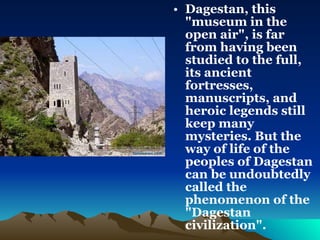 Dagestan, this "museum in the open air", is far from having been studied to the full, its ancient fortresses, manuscripts, and heroic legends still keep many mysteries. But the way of life of the peoples of Dagestan can be undoubtedly called the phenomenon of the "Dagestan civilization". 