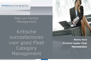Dag van Facility
Management
Kritische
succesfactoren
voor goed Fleet
Category
Management
Benny Gers
Practice Leader Fleet
PROGRESSIO
1
 
