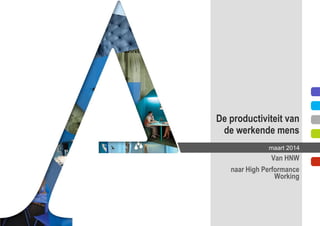 De productiviteit van
de werkende mens
Van HNW
naar High Performance
Working
maart 2014
 