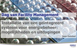 Dag van Facility Management
Installatie van een geïntegreerd
systeem voor energiebeheer:
mogelijkheden en uitdagingen
Jean Delobel
 