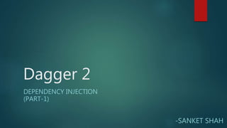 Dagger 2
DEPENDENCY INJECTION
(PART-1)
-SANKET SHAH
 