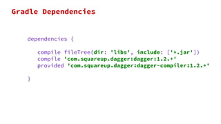 dependencies {
compile fileTree(dir: 'libs', include: ['*.jar'])
compile 'com.squareup.dagger:dagger:1.2.+'
provided 'com.squareup.dagger:dagger-compiler:1.2.+'
}
Gradle Dependencies
 