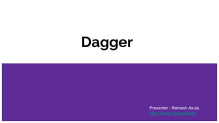 Dagger
Presenter : Ramesh Akula
http://about.me/aramesh
 