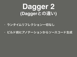 Dagger 2
(Daggerとの違い)
• ランタイムリフレクション一切なし
• ビルド前にアノテーションからソースコード生成
 