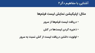 ‫دگر‬ ‫مفاهیم‬ ‫با‬ ‫آشنایی‬۲
•‫لیست‬ ‫دریافت‬‫فیلم‬‫ها‬‫سرور‬ ‫از‬
•‫کردن‬ ‫ذخیره‬‫لیست‬‫ها‬‫کش‬ ‫در‬
•‫س‬ ‫به‬ ‫نسبت‬ ‫کش‬ ‫از‬ ‫لیست‬ ‫دریافت‬ ‫داشتن‬ ‫اولویت‬‫رور‬
‫مثال‬:‫اپلیکیشن‬‫لیست‬ ‫نمایش‬‫فیلم‬‫ه‬‫ا‬
 