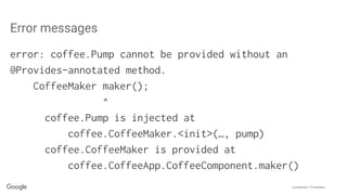 Confidential + Proprietary
Error messages
error: coffee.Pump cannot be provided without an
@Provides-annotated method.
CoffeeMaker maker();
^
coffee.Pump is injected at
coffee.CoffeeMaker.<init>(…, pump)
coffee.CoffeeMaker is provided at
coffee.CoffeeApp.CoffeeComponent.maker()
 