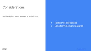 Confidential + ProprietaryConfidential + Proprietary
Considerations
Mobile devices mean we need to be judicious
● Number of allocations
● Long-term memory footprint
 