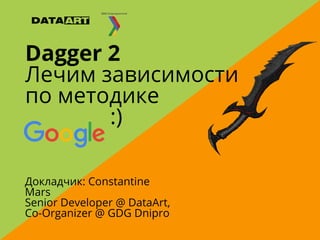 Dagger 2
Лечим зависимости
по методике
:)
Докладчик: Constantine
Mars
Senior Developer @ DataArt,
Co-Organizer @ GDG Dnipro
 