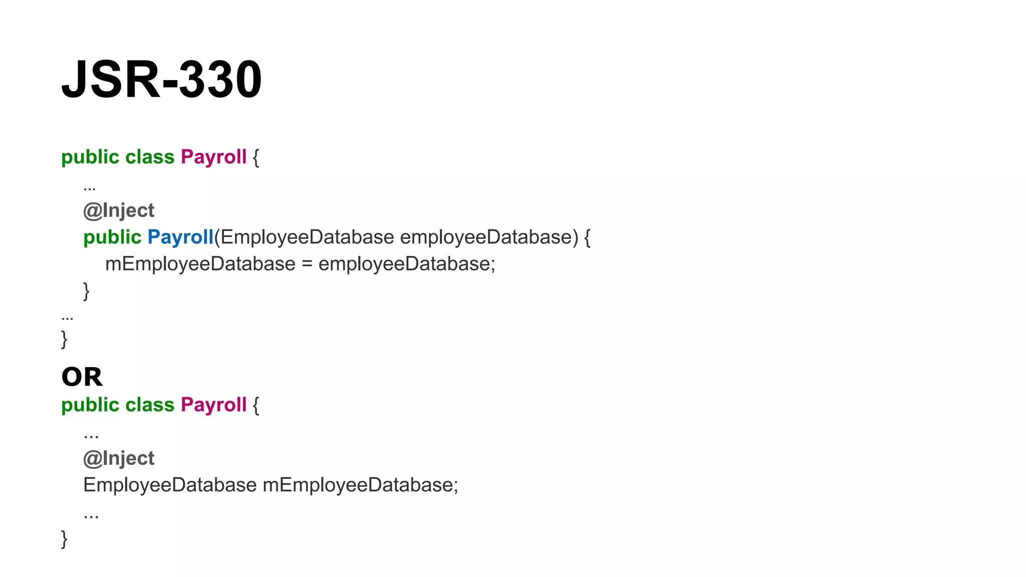 JSR-330
public class Payroll {
...
@Inject
public Payroll(EmployeeDatabase employeeDatabase) {
mEmployeeDatabase = employeeDatabase;
}
...
}
OR
public class Payroll {
...
@Inject
EmployeeDatabase mEmployeeDatabase;
...
}
 