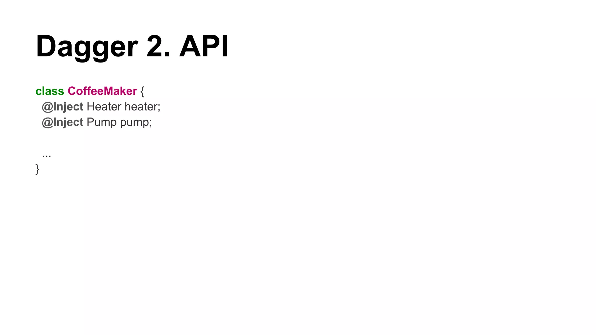 Dagger 2. API
class CoffeeMaker {
@Inject Heater heater;
@Inject Pump pump;
...
}
 