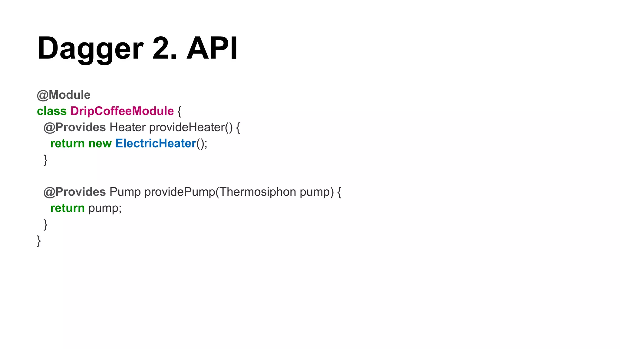 Dagger 2. API
@Module
class DripCoffeeModule {
@Provides Heater provideHeater() {
return new ElectricHeater();
}
@Provides Pump providePump(Thermosiphon pump) {
return pump;
}
}
 