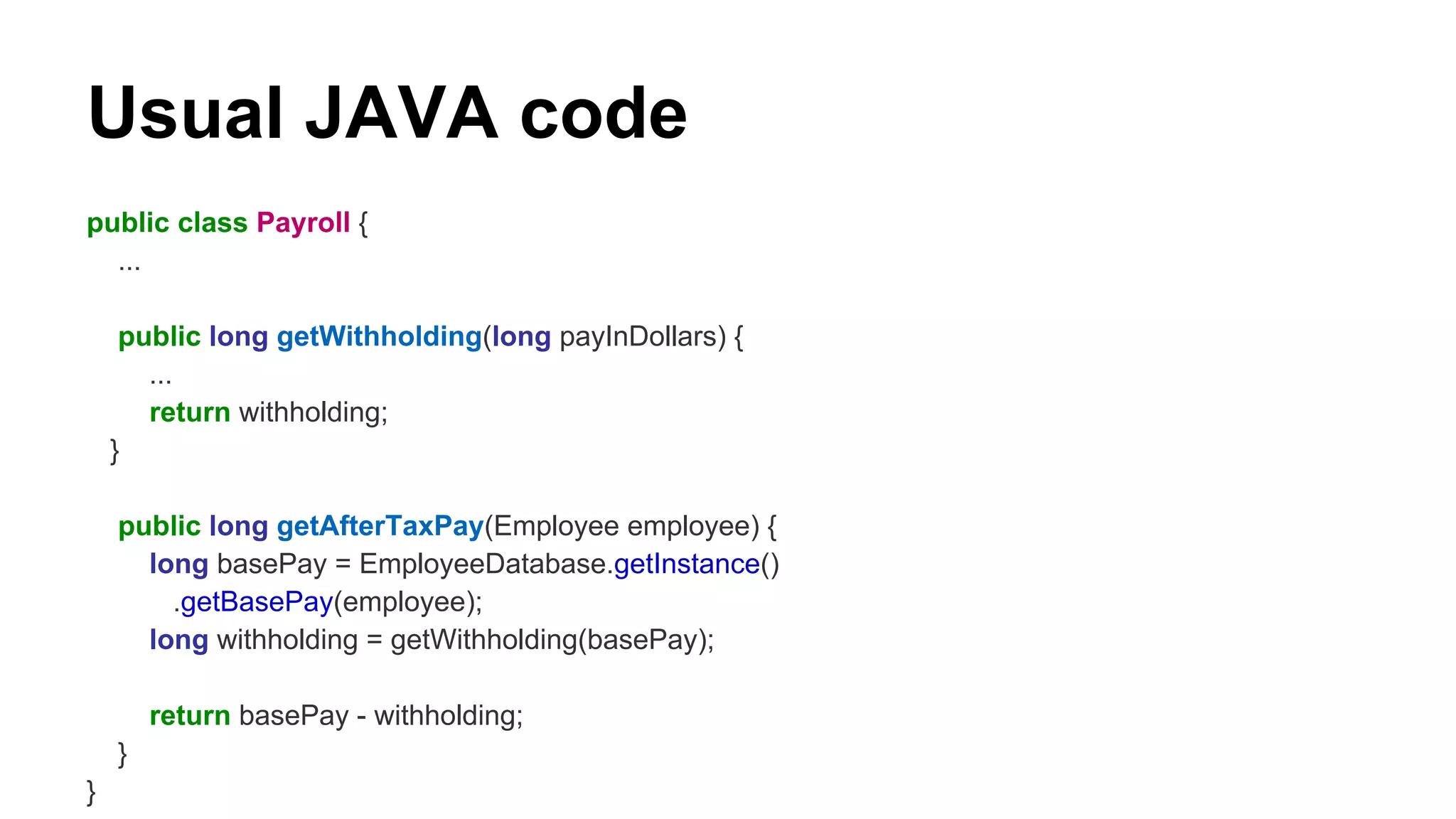 Usual JAVA code
public class Payroll {
...
public long getWithholding(long payInDollars) {
...
return withholding;
}
public long getAfterTaxPay(Employee employee) {
long basePay = EmployeeDatabase.getInstance()
.getBasePay(employee);
long withholding = getWithholding(basePay);
return basePay - withholding;
}
}
 