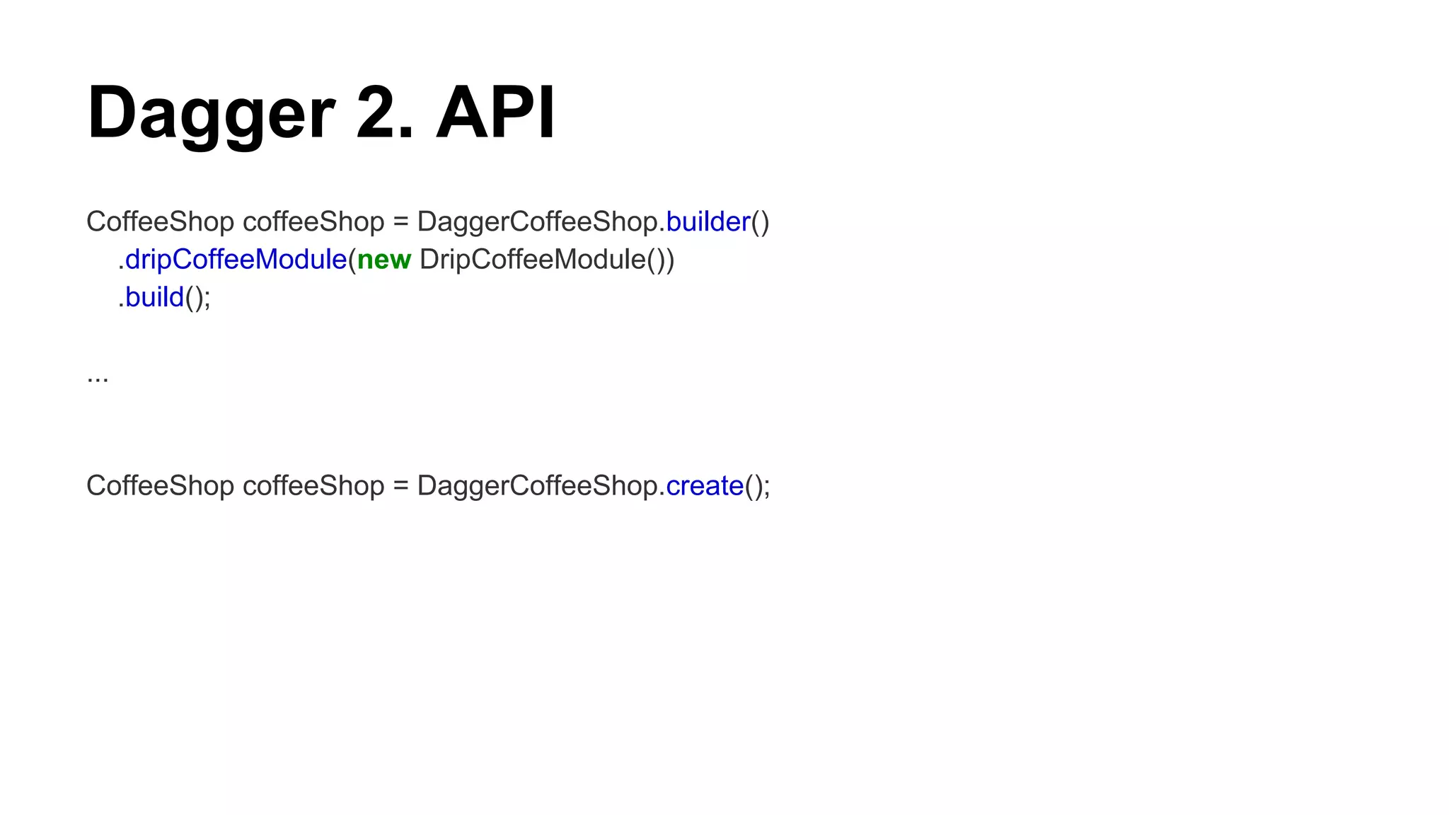 Dagger 2. API
CoffeeShop coffeeShop = DaggerCoffeeShop.builder()
.dripCoffeeModule(new DripCoffeeModule())
.build();
...
CoffeeShop coffeeShop = DaggerCoffeeShop.create();
 