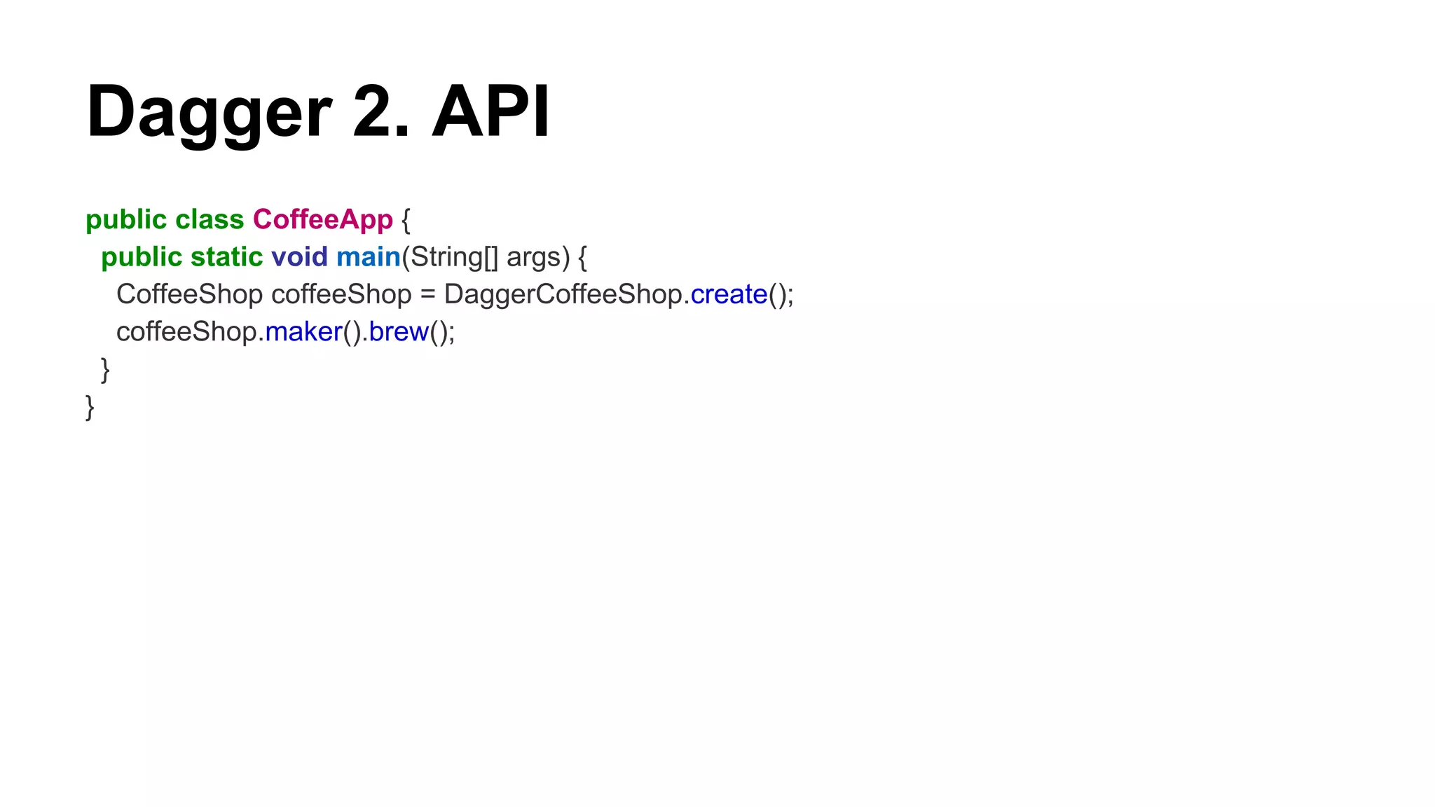 Dagger 2. API
public class CoffeeApp {
public static void main(String[] args) {
CoffeeShop coffeeShop = DaggerCoffeeShop.create();
coffeeShop.maker().brew();
}
}
 