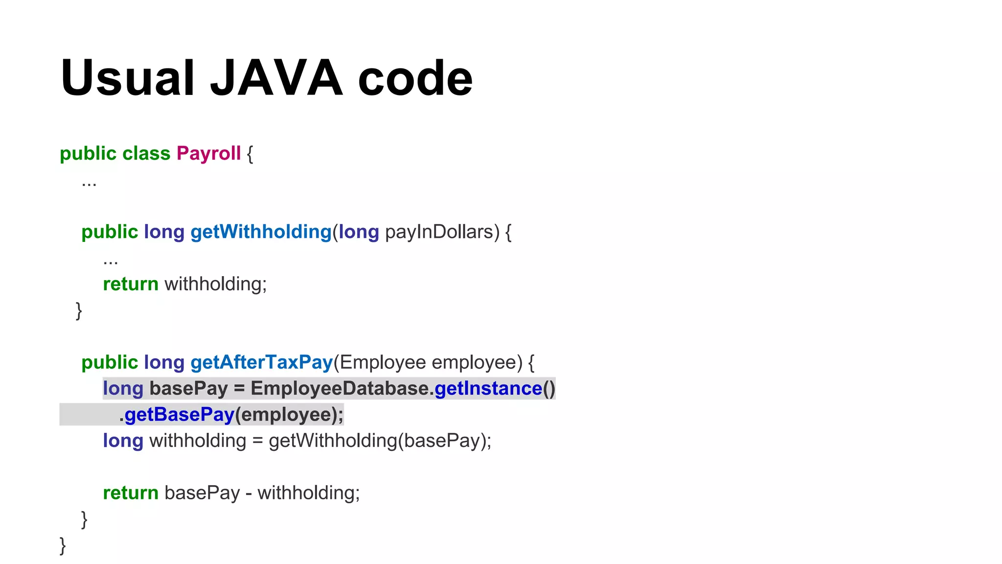Usual JAVA code
public class Payroll {
...
public long getWithholding(long payInDollars) {
...
return withholding;
}
public long getAfterTaxPay(Employee employee) {
long basePay = EmployeeDatabase.getInstance()
.getBasePay(employee);
long withholding = getWithholding(basePay);
return basePay - withholding;
}
}
 