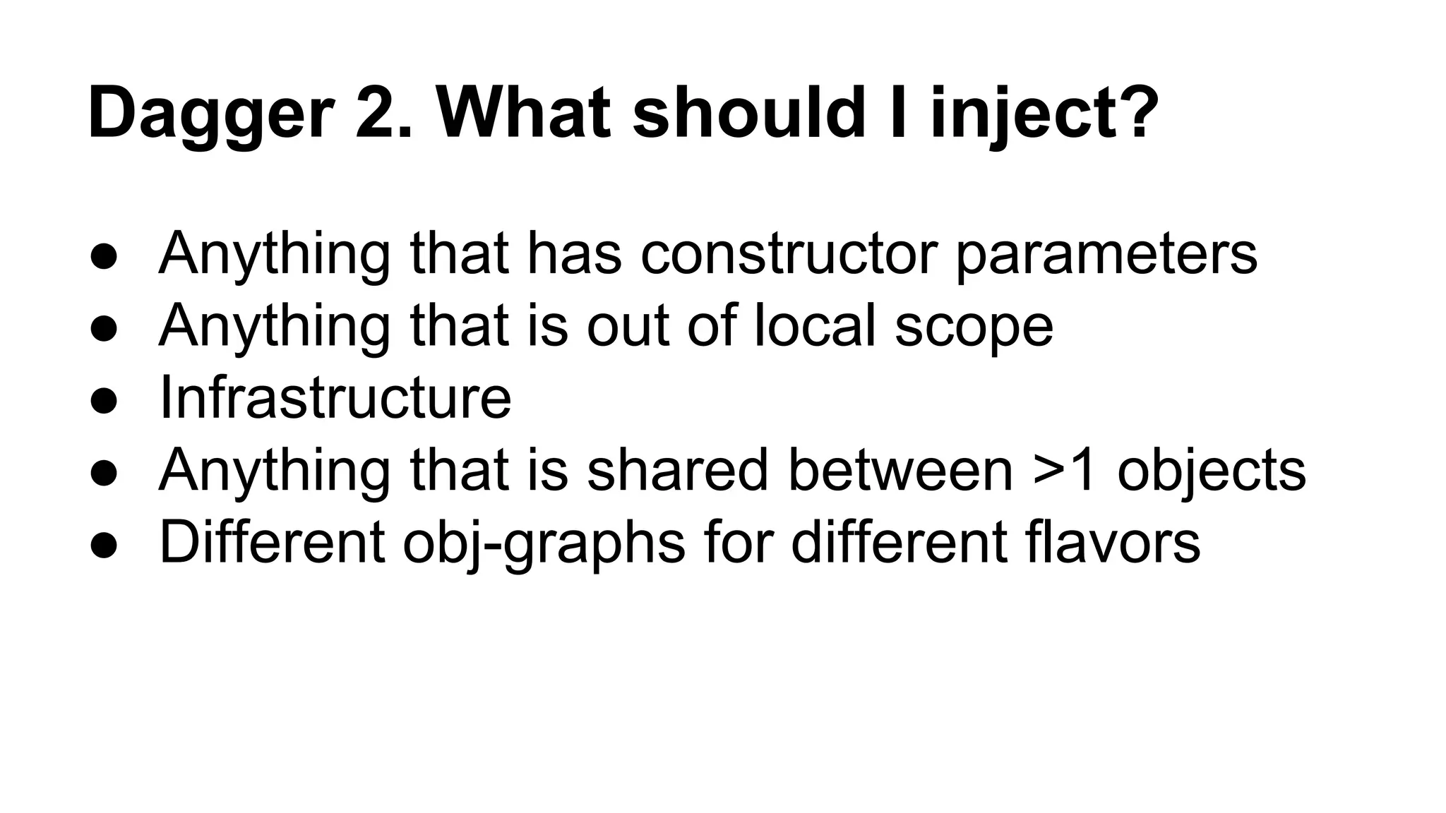 Dagger 2. What should I inject?
● Anything that has constructor parameters
● Anything that is out of local scope
● Infrastructure
● Anything that is shared between >1 objects
● Different obj-graphs for different flavors
 