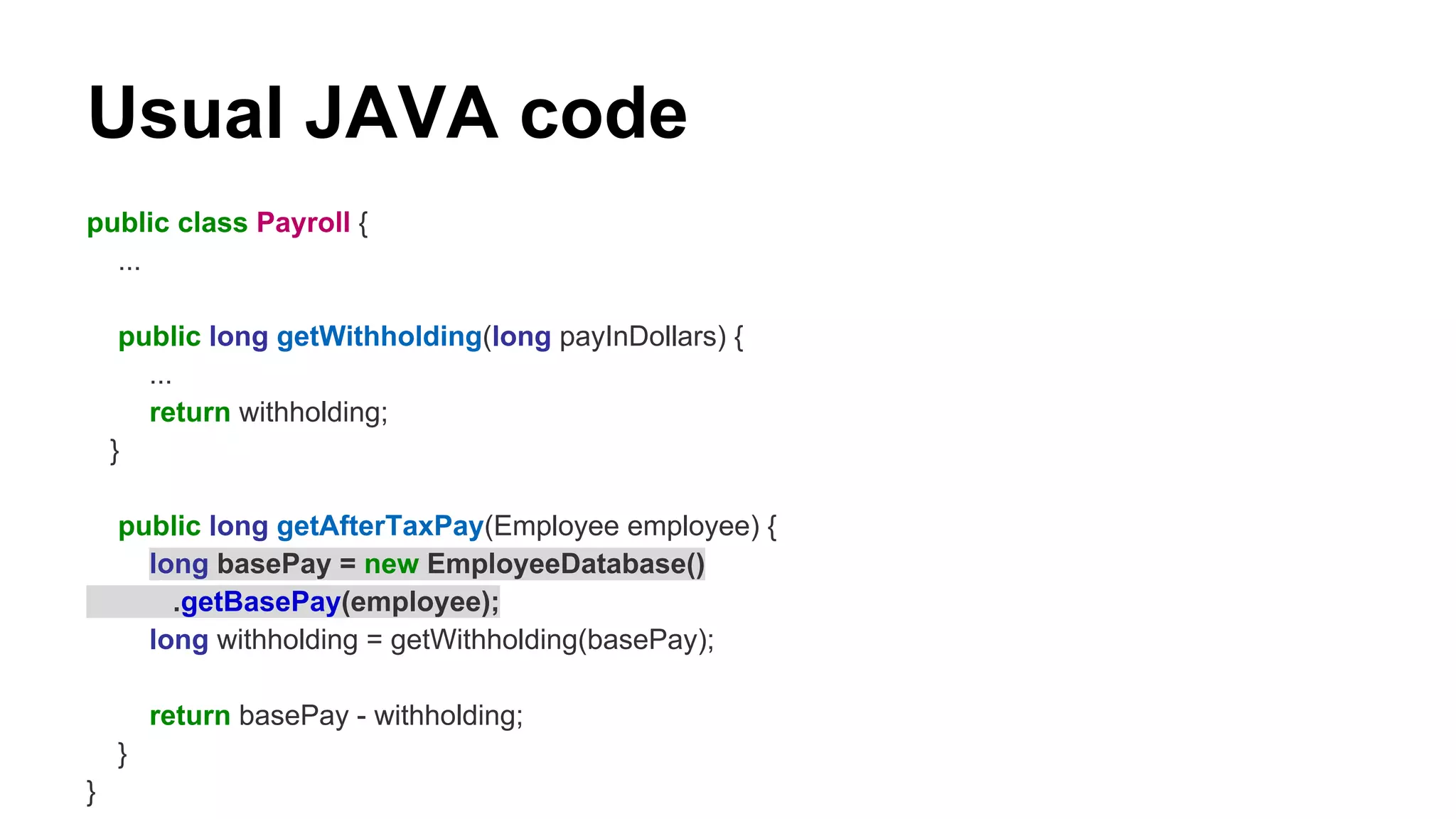 Usual JAVA code
public class Payroll {
...
public long getWithholding(long payInDollars) {
...
return withholding;
}
public long getAfterTaxPay(Employee employee) {
long basePay = new EmployeeDatabase()
.getBasePay(employee);
long withholding = getWithholding(basePay);
return basePay - withholding;
}
}
 