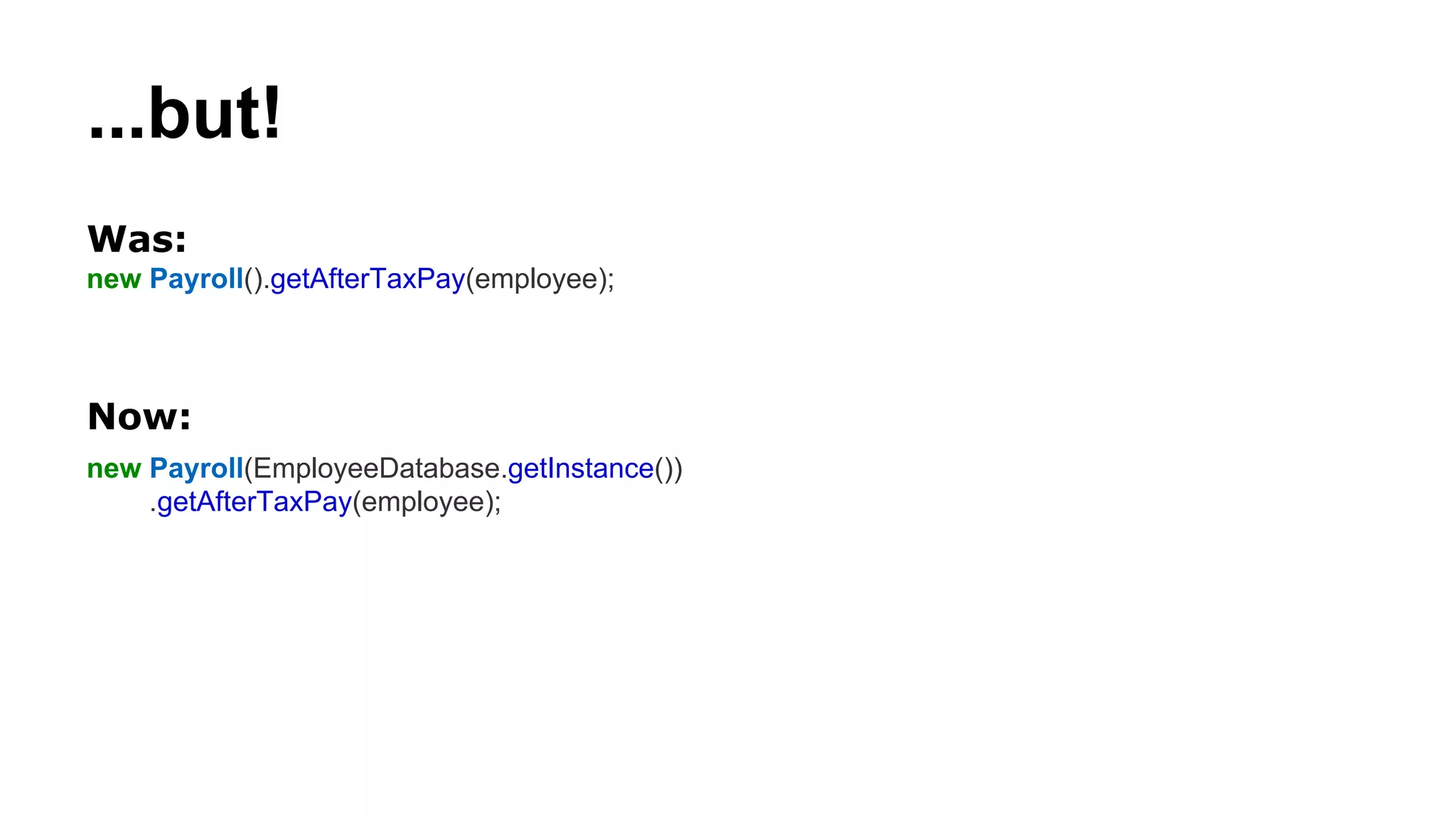 ...but!
Was:
new Payroll().getAfterTaxPay(employee);
Now:
new Payroll(EmployeeDatabase.getInstance())
.getAfterTaxPay(employee);
 
