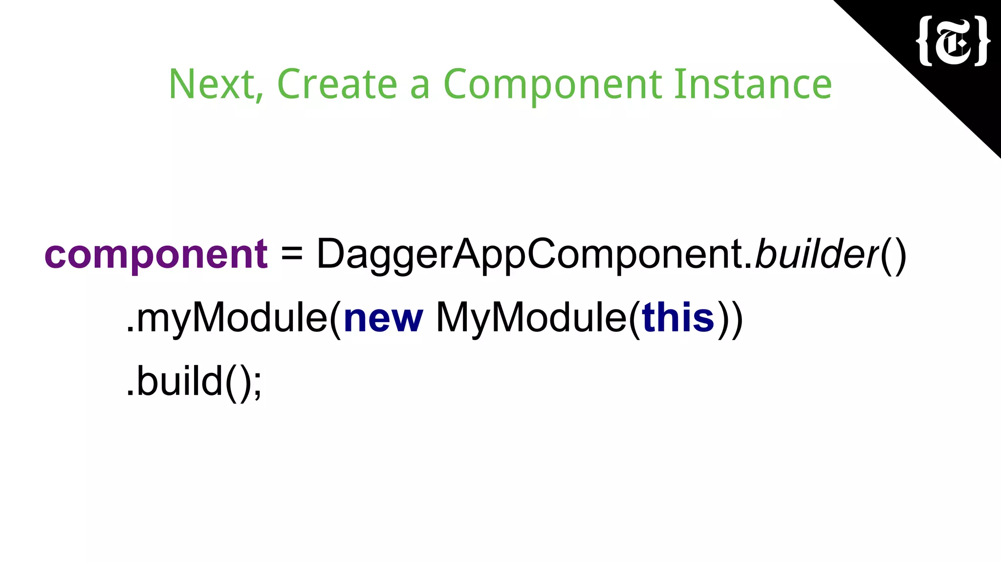 Next, Create a Component Instance
component = DaggerAppComponent.builder()
.myModule(new MyModule(this))
.build();
 