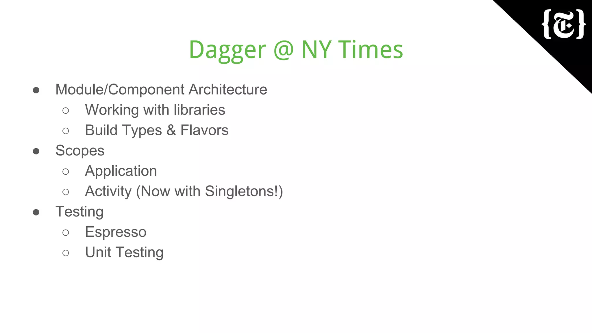 Dagger @ NY Times
● Module/Component Architecture
○ Working with libraries
○ Build Types & Flavors
● Scopes
○ Application
○ Activity (Now with Singletons!)
● Testing
○ Espresso
○ Unit Testing
 