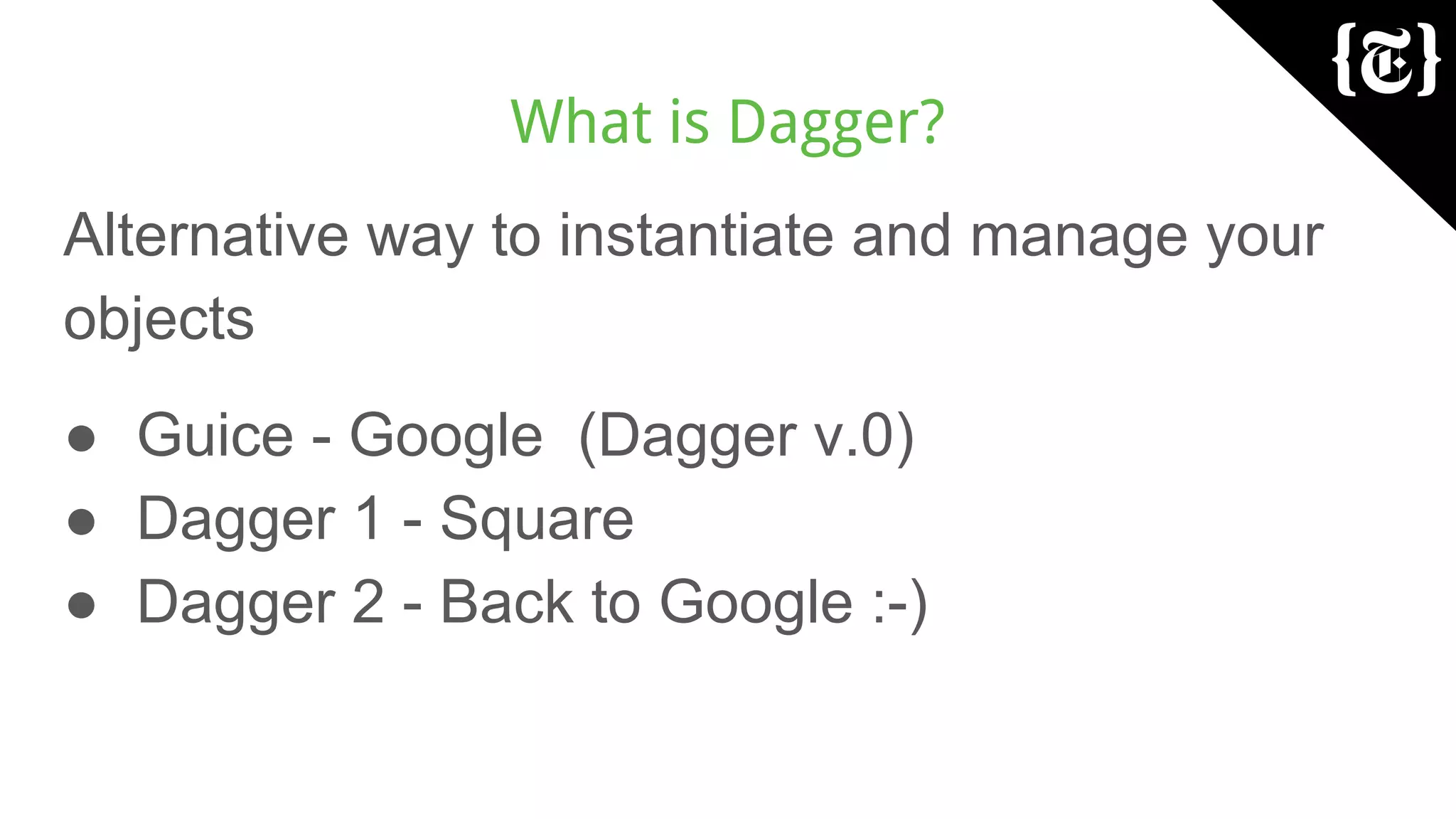 What is Dagger?
Alternative way to instantiate and manage your
objects
● Guice - Google (Dagger v.0)
● Dagger 1 - Square
● Dagger 2 - Back to Google :-)
 