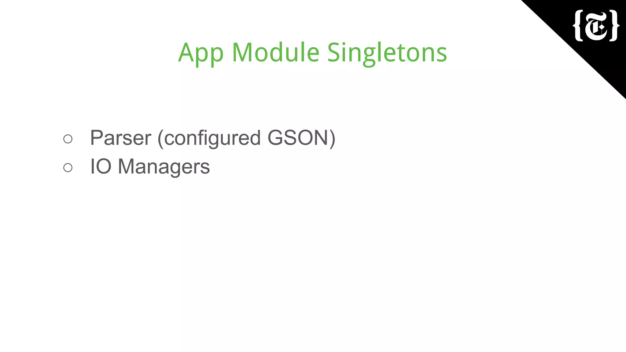 App Module Singletons
○ Parser (configured GSON)
○ IO Managers
 