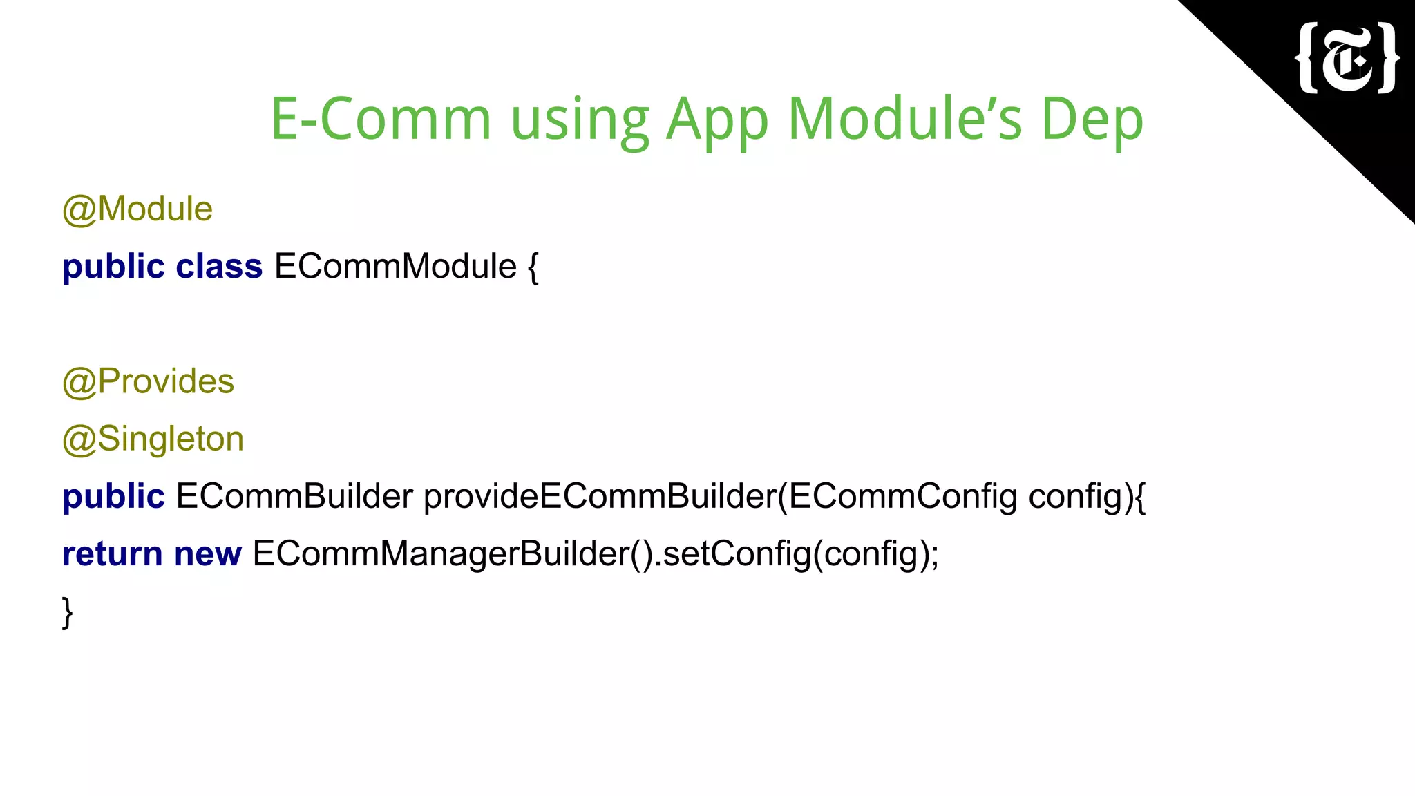 E-Comm using App Module’s Dep
@Module
public class ECommModule {
@Provides
@Singleton
public ECommBuilder provideECommBuilder(ECommConfig config){
return new ECommManagerBuilder().setConfig(config);
}
 