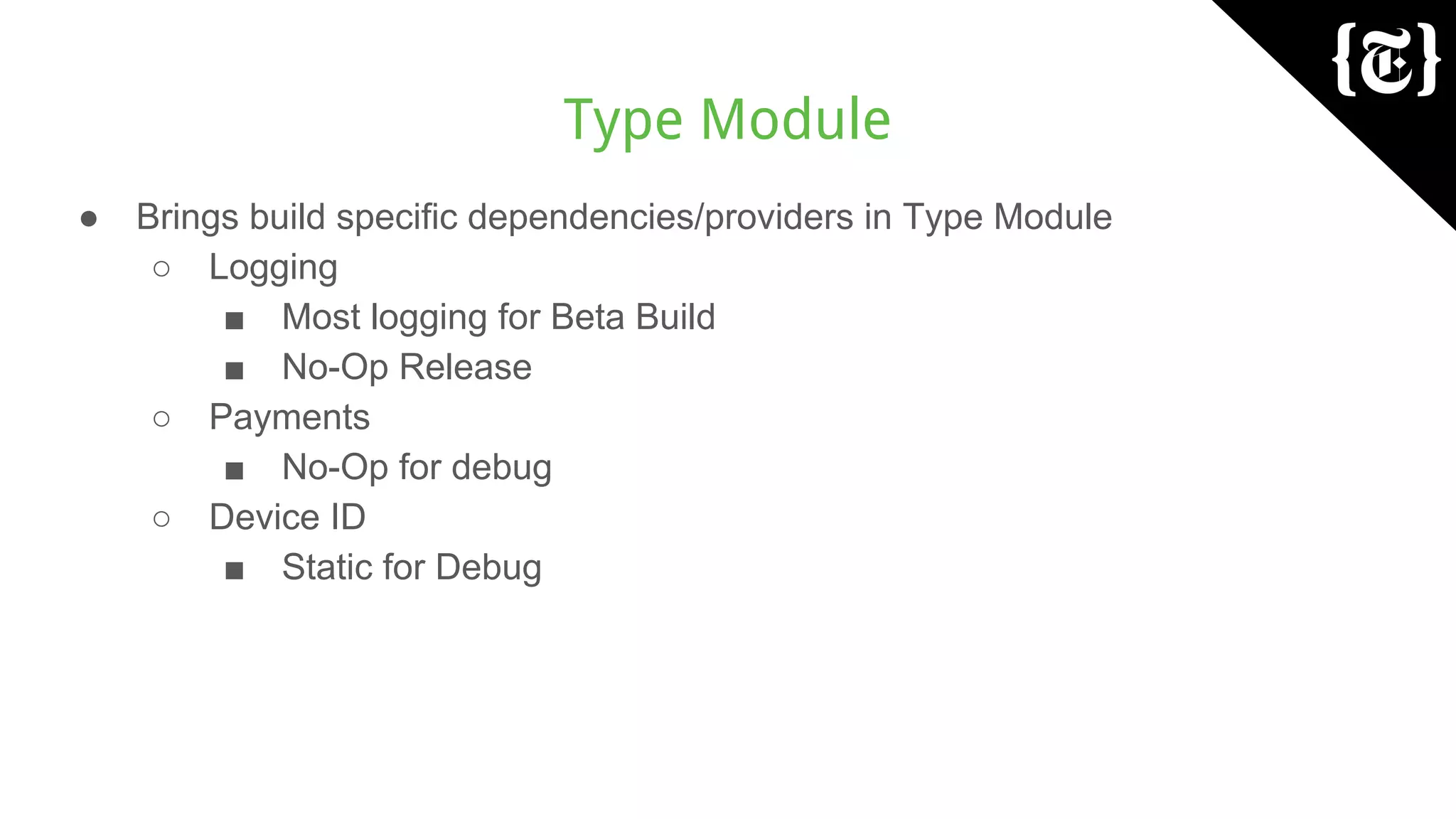 Type Module
● Brings build specific dependencies/providers in Type Module
○ Logging
■ Most logging for Beta Build
■ No-Op Release
○ Payments
■ No-Op for debug
○ Device ID
■ Static for Debug
 