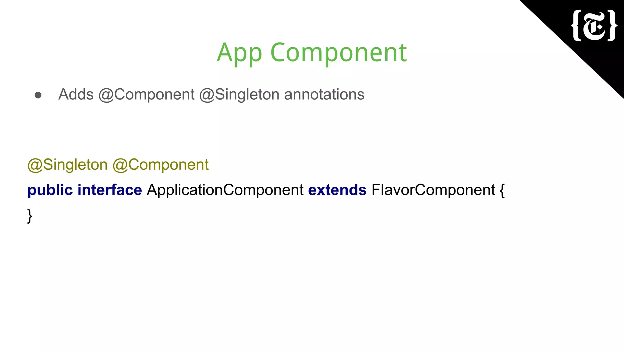 App Component
● Adds @Component @Singleton annotations
@Singleton @Component
public interface ApplicationComponent extends FlavorComponent {
}
 