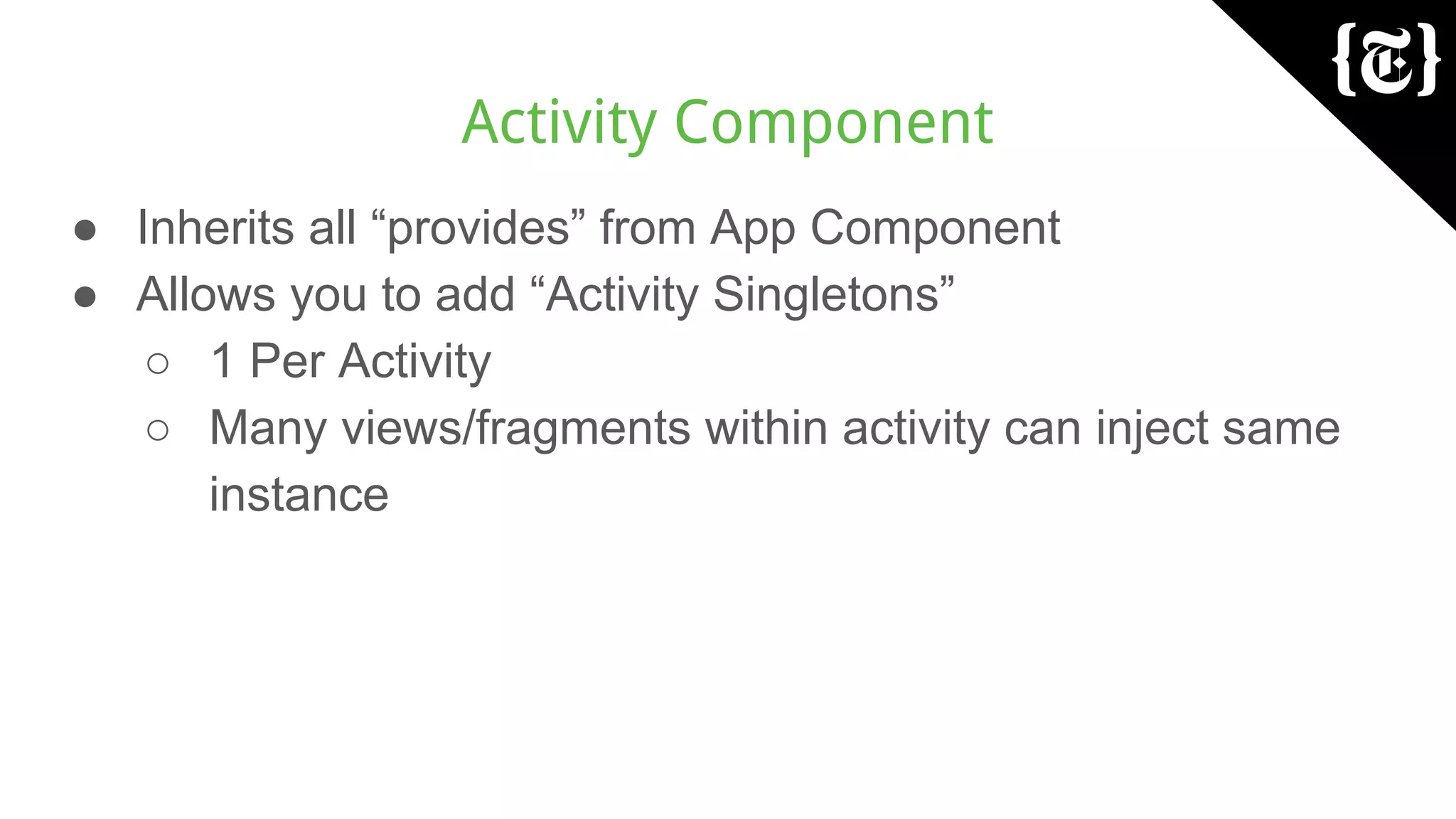 Activity Component
● Inherits all “provides” from App Component
● Allows you to add “Activity Singletons”
○ 1 Per Activity
○ Many views/fragments within activity can inject same
instance
 