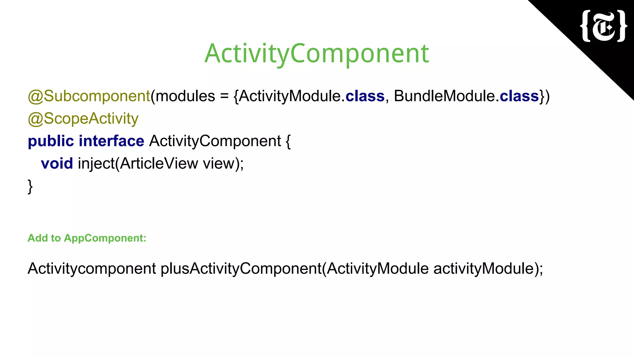 ActivityComponent
@Subcomponent(modules = {ActivityModule.class, BundleModule.class})
@ScopeActivity
public interface ActivityComponent {
void inject(ArticleView view);
}
Add to AppComponent:
Activitycomponent plusActivityComponent(ActivityModule activityModule);
 