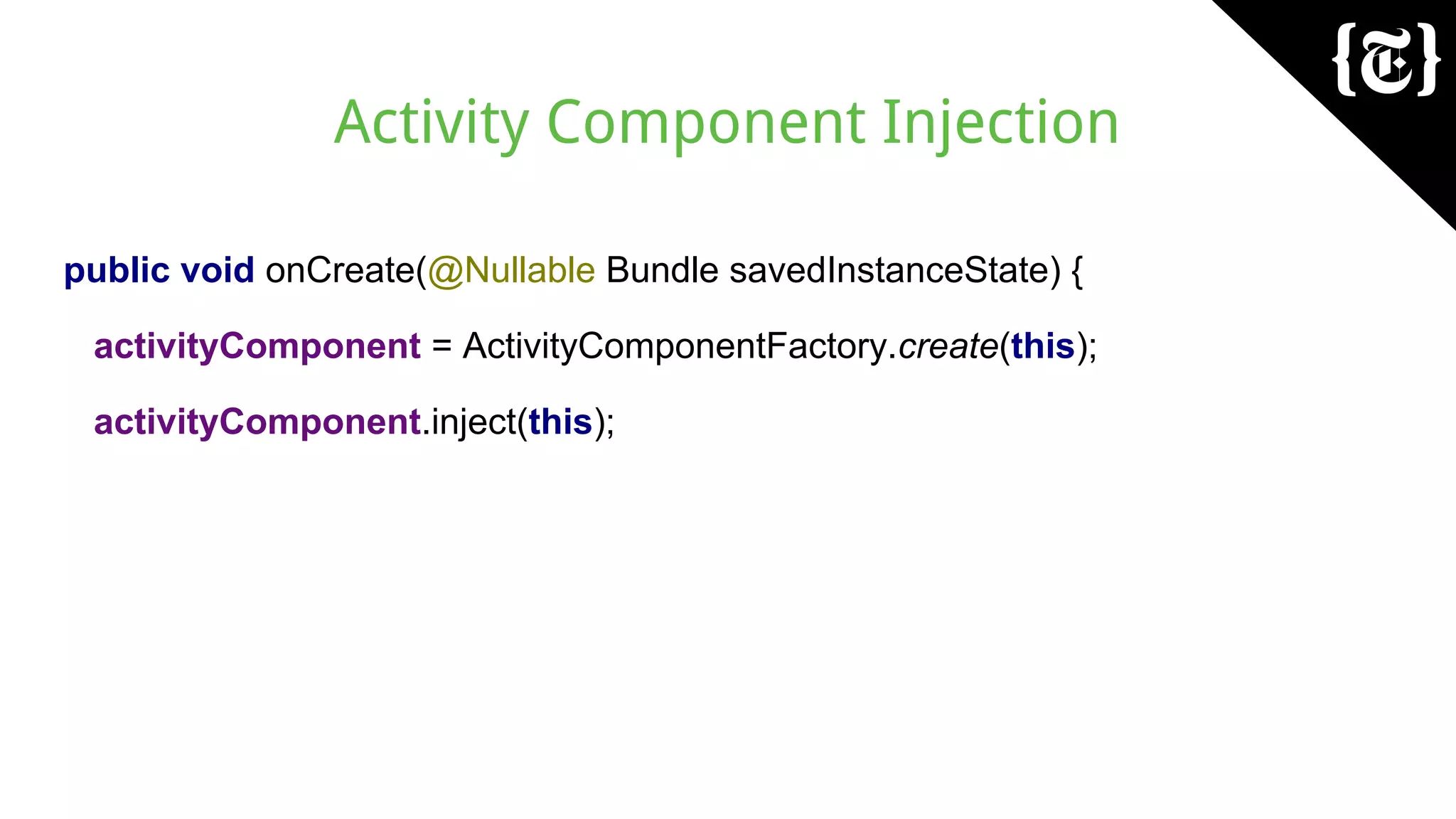 Activity Component Injection
public void onCreate(@Nullable Bundle savedInstanceState) {
activityComponent = ActivityComponentFactory.create(this);
activityComponent.inject(this);
 