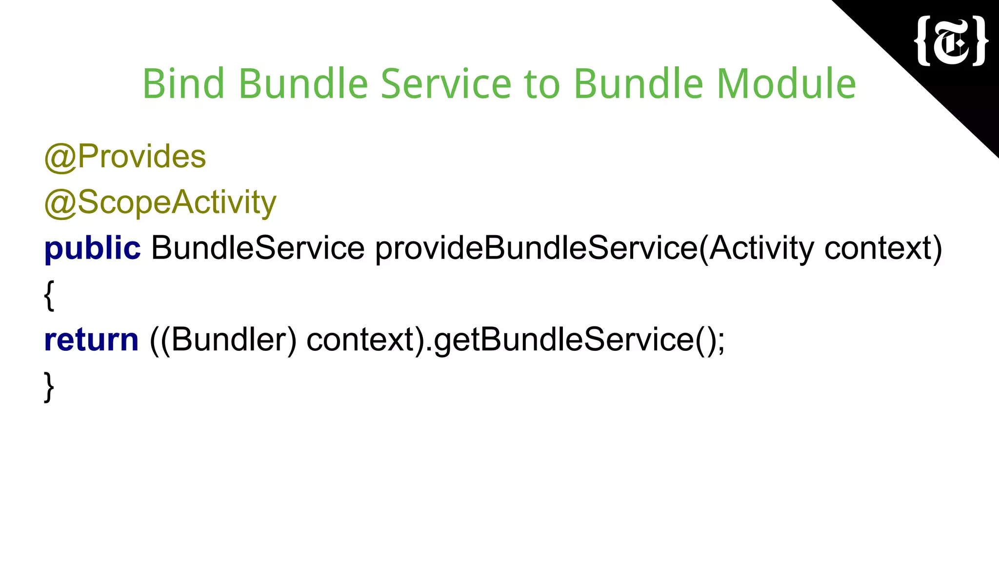 Bind Bundle Service to Bundle Module
@Provides
@ScopeActivity
public BundleService provideBundleService(Activity context)
{
return ((Bundler) context).getBundleService();
}
 