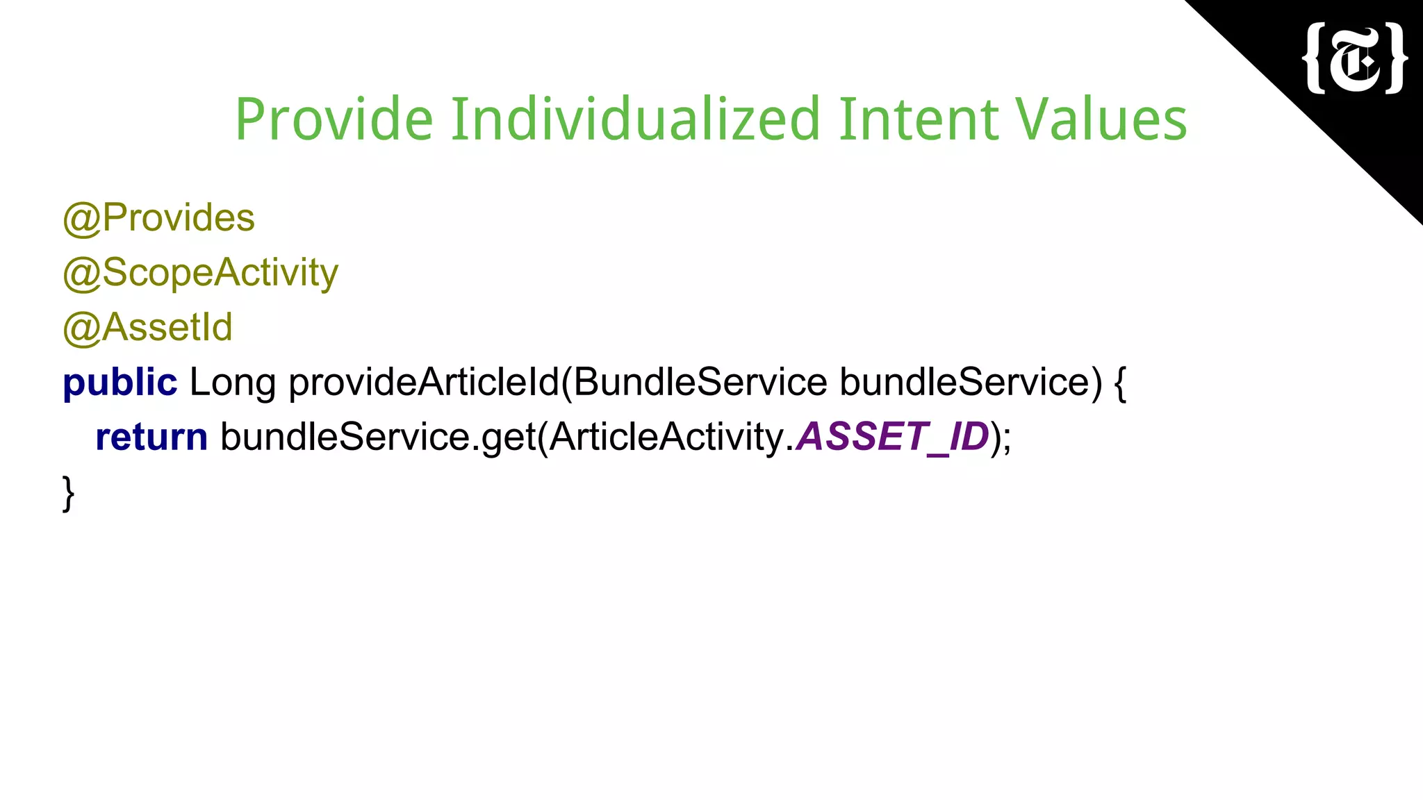 Provide Individualized Intent Values
@Provides
@ScopeActivity
@AssetId
public Long provideArticleId(BundleService bundleService) {
return bundleService.get(ArticleActivity.ASSET_ID);
}
 