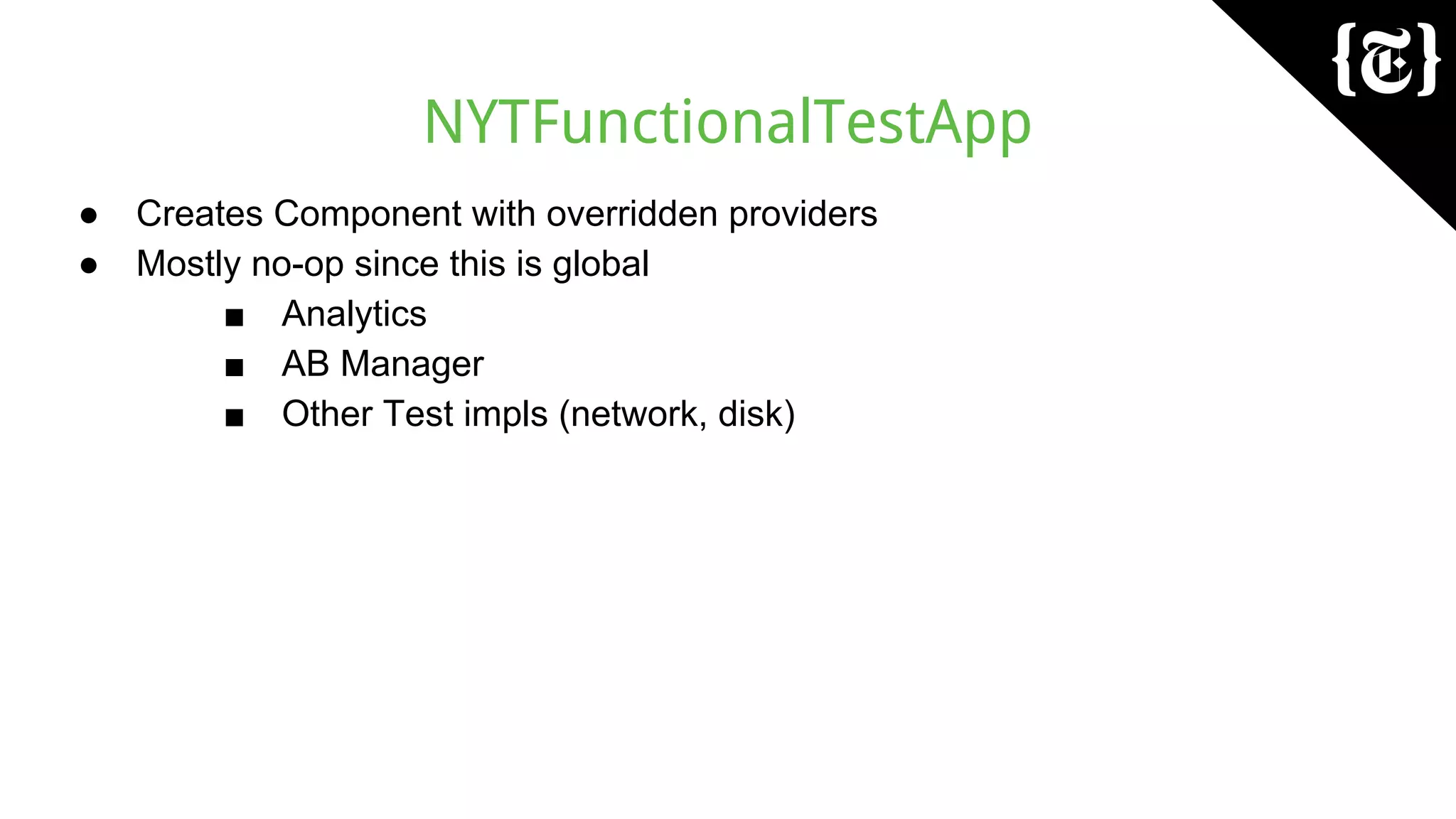 NYTFunctionalTestApp
● Creates Component with overridden providers
● Mostly no-op since this is global
■ Analytics
■ AB Manager
■ Other Test impls (network, disk)
 