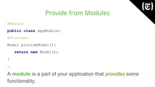 Provide from Modules
@Module
public class AppModule{
@Provides
Model provideModel(){
return new Model();
}
...
A module is a part of your application that provides some
functionality.
 