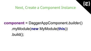 Next, Create a Component Instance
component = DaggerAppComponent.builder()
.myModule(new MyModule(this))
.build();
 