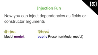 Injection Fun
Now you can inject dependencies as fields or
constructor arguments
@Inject
Model model;
@Inject
public Presenter(Model model)
 