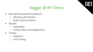 Dagger @ NY Times
● Module/Component Architecture
○ Working with libraries
○ Build Types & Flavors
● Scopes
○ Application
○ Activity (Now with Singletons!)
● Testing
○ Espresso
○ Unit Testing
 