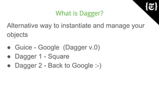 What is Dagger?
Alternative way to instantiate and manage your
objects
● Guice - Google (Dagger v.0)
● Dagger 1 - Square
● Dagger 2 - Back to Google :-)
 
