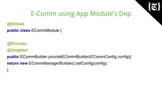 E-Comm using App Module’s Dep
@Module
public class ECommModule {
@Provides
@Singleton
public ECommBuilder provideECommBuilder(ECommConfig config){
return new ECommManagerBuilder().setConfig(config);
}
 