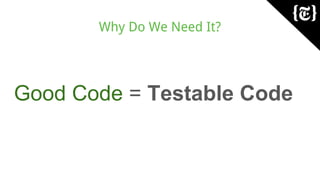 Why Do We Need It?
Good Code = Testable Code
 