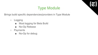 Type Module
Brings build specific dependencies/providers in Type Module
○ Logging
■ Most logging for Beta Build
■ No-Op Release
○ Payments
■ No-Op for debug
 
