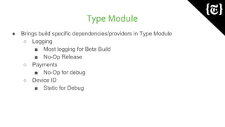 Type Module
● Brings build specific dependencies/providers in Type Module
○ Logging
■ Most logging for Beta Build
■ No-Op Release
○ Payments
■ No-Op for debug
○ Device ID
■ Static for Debug
 