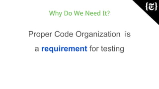 Why Do We Need It?
Proper Code Organization is
a requirement for testing
 