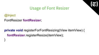 Usage of Font Resizer
@Inject
FontResizer fontResizer;
private void registerForFontResizing(View itemView) {
fontResizer.registerResize(itemView);
}
 