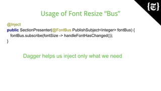 Usage of Font Resize “Bus”
@Inject
public SectionPresenter(@FontBus PublishSubject<Integer> fontBus) {
fontBus.subscribe(fontSize -> handleFontHasChanged());
}
Dagger helps us inject only what we need
 